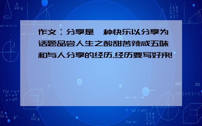 作文：分享是一种快乐以分享为话题品尝人生之酸甜苦辣咸五味和与人分享的经历.经历要写好来!