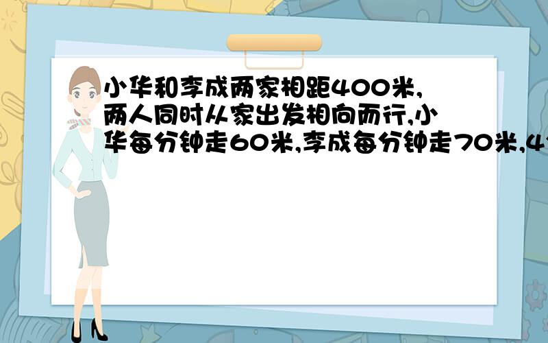 小华和李成两家相距400米,两人同时从家出发相向而行,小华每分钟走60米,李成每分钟走70米,4分钟后两人相距多少米?（这题可以解吗?可以的话应该怎么写?）