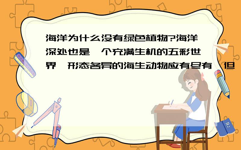 海洋为什么没有绿色植物?海洋深处也是一个充满生机的五彩世界,形态各异的海生动物应有尽有,但惟独没有绿色植物.请解释这一自然现象.