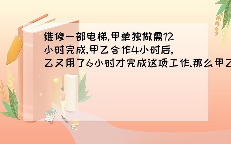 维修一部电梯,甲单独做需12小时完成,甲乙合作4小时后,乙又用了6小时才完成这项工作.那么甲乙从一开始合作,需几小时完成?