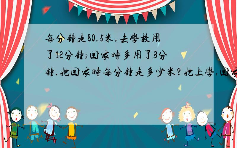 每分钟走80.5米,去学校用了12分钟;回家时多用了3分钟.她回家时每分钟走多少米?她上学,回家的平均速度是?