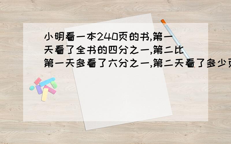 小明看一本240页的书,第一天看了全书的四分之一,第二比第一天多看了六分之一,第二天看了多少页