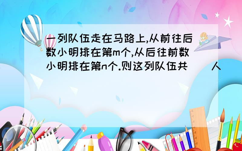 一列队伍走在马路上,从前往后数小明排在第m个,从后往前数小明排在第n个.则这列队伍共（）人