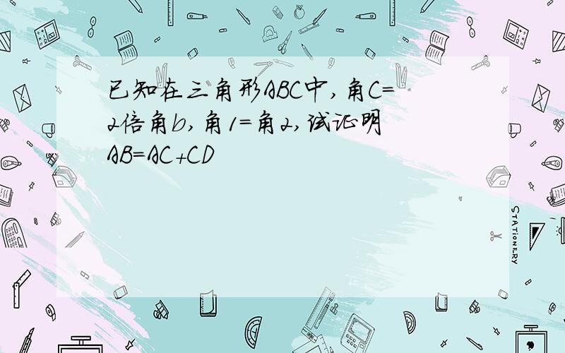 已知在三角形ABC中,角C=2倍角b,角1=角2,试证明AB=AC+CD