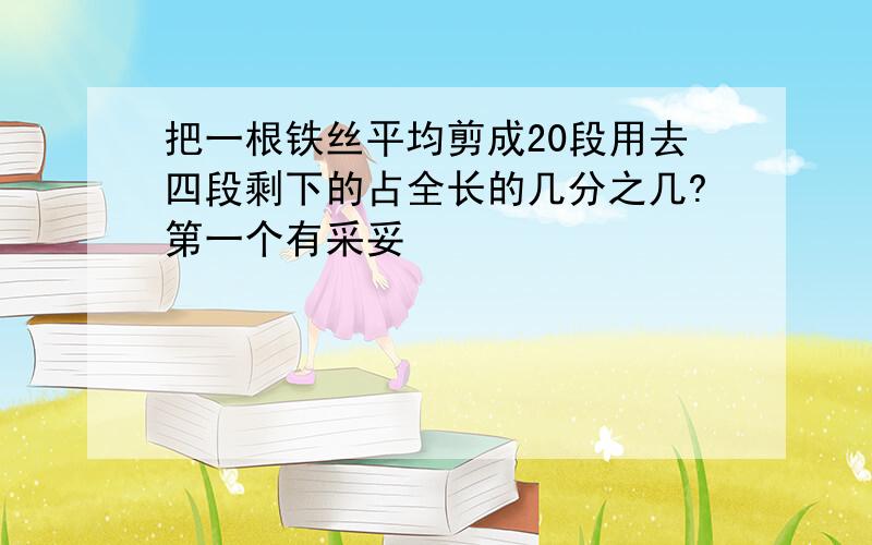 把一根铁丝平均剪成20段用去四段剩下的占全长的几分之几?第一个有采妥