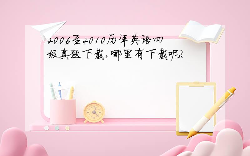 2006至2010历年英语四级真题下载,哪里有下载呢?