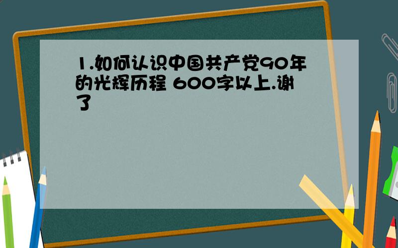 1.如何认识中国共产党90年的光辉历程 600字以上.谢了