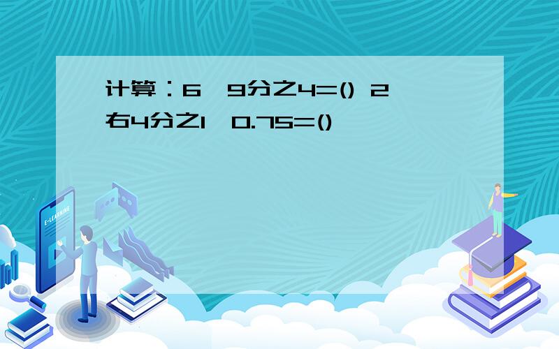 计算：6÷9分之4=() 2右4分之1×0.75=()