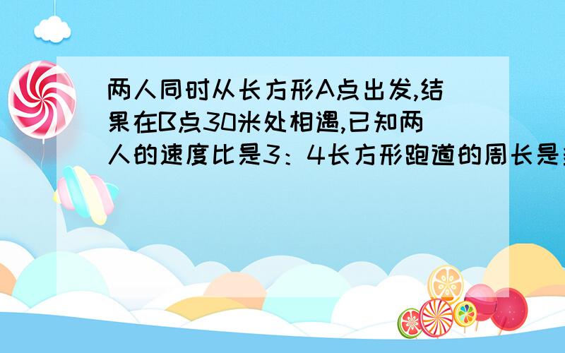 两人同时从长方形A点出发,结果在B点30米处相遇,已知两人的速度比是3：4长方形跑道的周长是多少米?怎么做啊