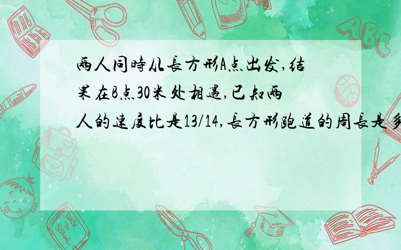 两人同时从长方形A点出发,结果在B点30米处相遇,已知两人的速度比是13/14,长方形跑道的周长是多少米?用数学方法或一元一次方程均可!