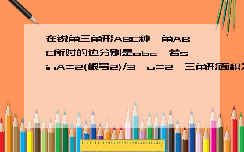 在锐角三角形ABC种,角ABC所对的边分别是abc,若sinA=2(根号2)/3,a=2,三角形面积为根号2,则b的值为