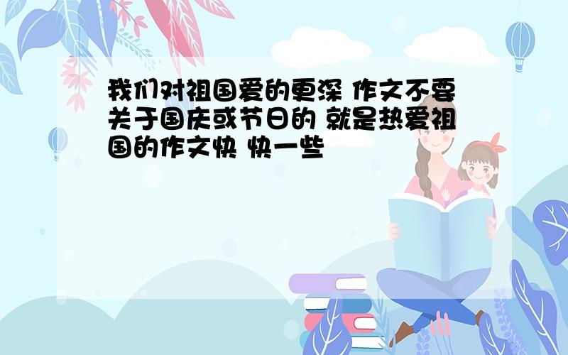 我们对祖国爱的更深 作文不要关于国庆或节日的 就是热爱祖国的作文快 快一些