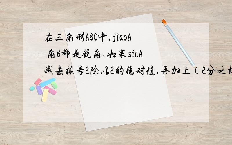 在三角形ABC中,jiaoA 角B都是锐角,如果sinA减去根号2除以2的绝对值,再加上（2分之根号3减cosB）的平方等于0的平方 那么∠C=?