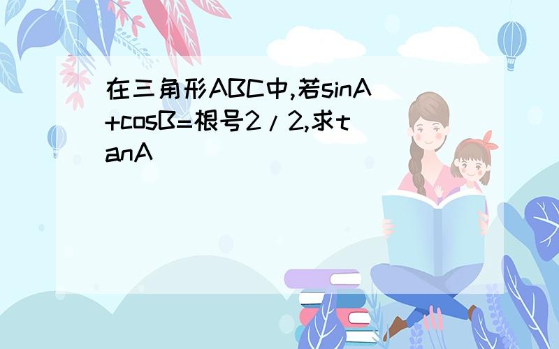 在三角形ABC中,若sinA+cosB=根号2/2,求tanA