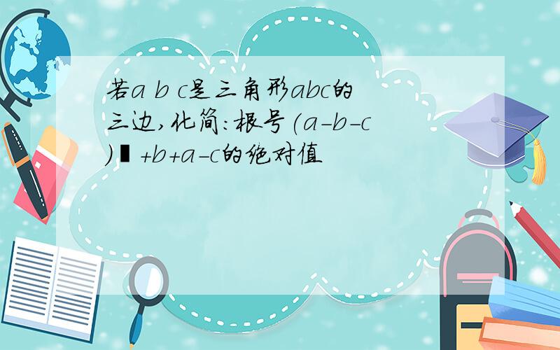 若a b c是三角形abc的三边,化简:根号(a-b-c)²+b+a-c的绝对值