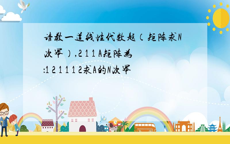 请教一道线性代数题（矩阵求N次幂）,2 1 1 A矩阵为：1 2 1 1 1 2求A的N次幂