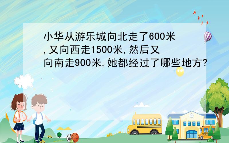 小华从游乐城向北走了600米,又向西走1500米,然后又向南走900米,她都经过了哪些地方?