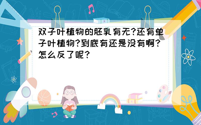 双子叶植物的胚乳有无?还有单子叶植物?到底有还是没有啊？怎么反了呢？