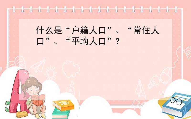 什么是“户籍人口”、“常住人口”、“平均人口”?