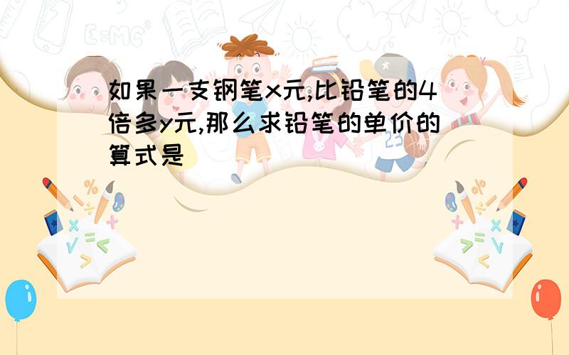 如果一支钢笔x元,比铅笔的4倍多y元,那么求铅笔的单价的算式是()