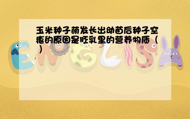 玉米种子萌发长出幼苗后种子空瘪的原因是胚乳里的营养物质（ ）