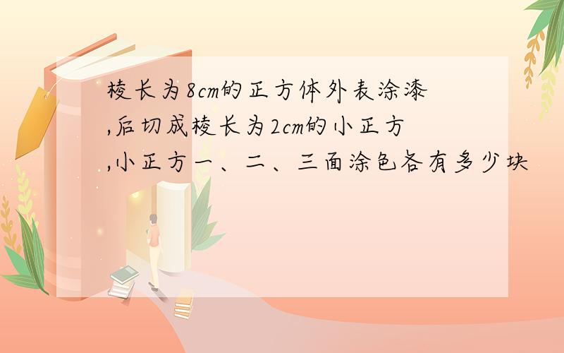 棱长为8cm的正方体外表涂漆,后切成棱长为2cm的小正方,小正方一、二、三面涂色各有多少块