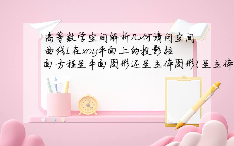 高等数学空间解析几何请问空间曲线L在xoy平面上的投影柱面方程是平面图形还是立体图形?是立体柱面的话,“xoy平面上的投影柱面”该作何理解?