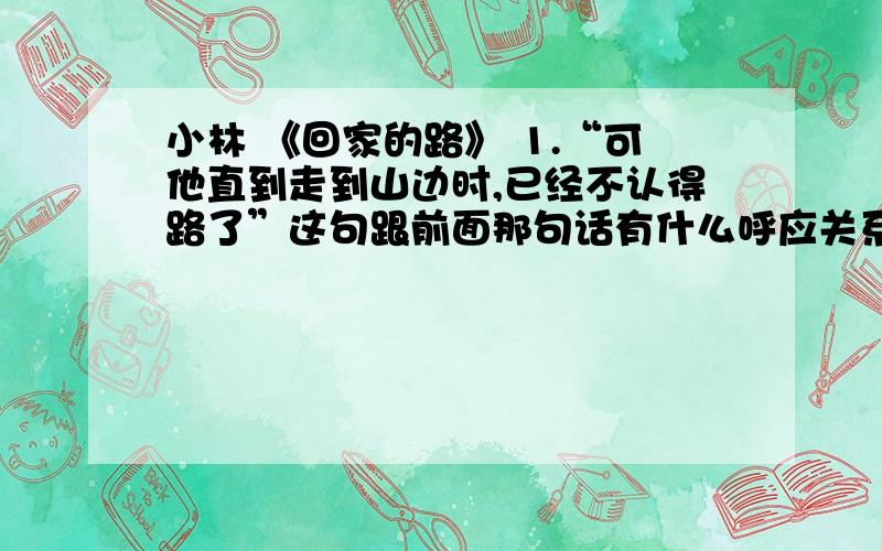 小林 《回家的路》 1.“可他直到走到山边时,已经不认得路了”这句跟前面那句话有什么呼应关系?2.这篇文章与《在山的那边》在主题表达上又什么不同?请概括说出他们的不同点：回答好的