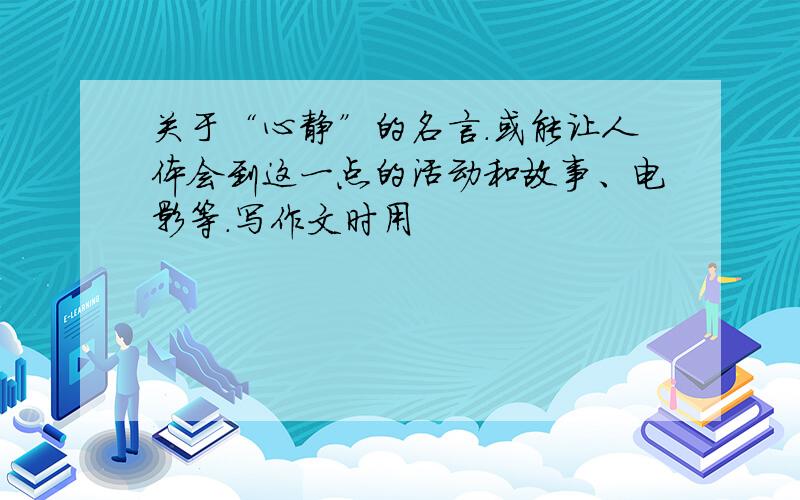 关于“心静”的名言.或能让人体会到这一点的活动和故事、电影等.写作文时用