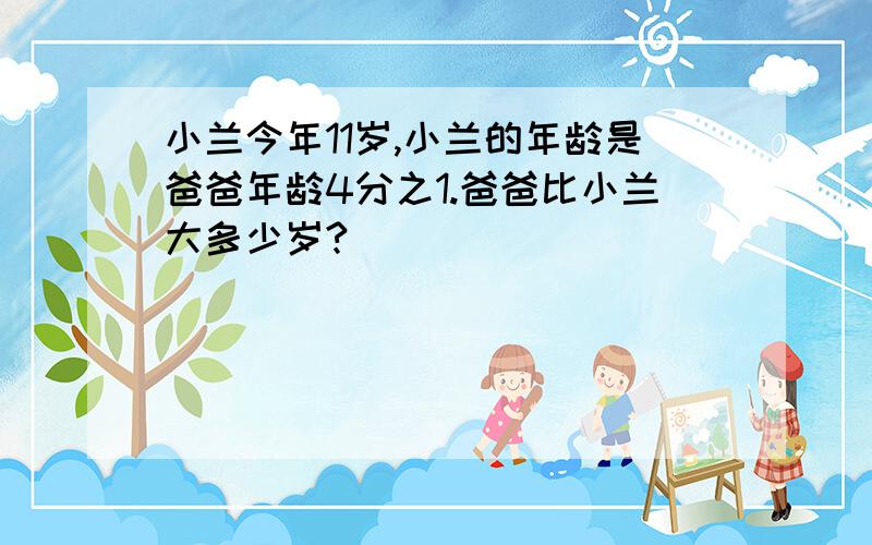 小兰今年11岁,小兰的年龄是爸爸年龄4分之1.爸爸比小兰大多少岁?