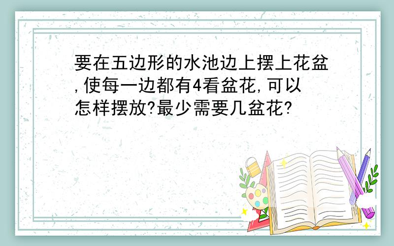 要在五边形的水池边上摆上花盆,使每一边都有4看盆花,可以怎样摆放?最少需要几盆花?