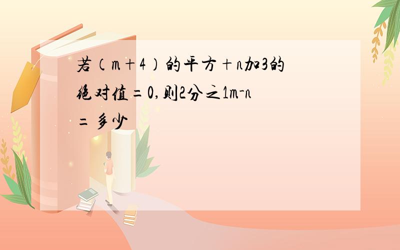 若（m+4）的平方+n加3的绝对值=0,则2分之1m-n=多少