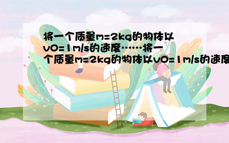 将一个质量m=2kg的物体以v0=1m/s的速度……将一个质量m=2kg的物体以v0=1m/s的速度水平抛出,不计空气阻力,g取10求：1.抛出物体1s时物体的动能2.物体下落2m时物体的动能