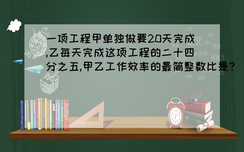 一项工程甲单独做要20天完成,乙每天完成这项工程的二十四分之五,甲乙工作效率的最简整数比是?