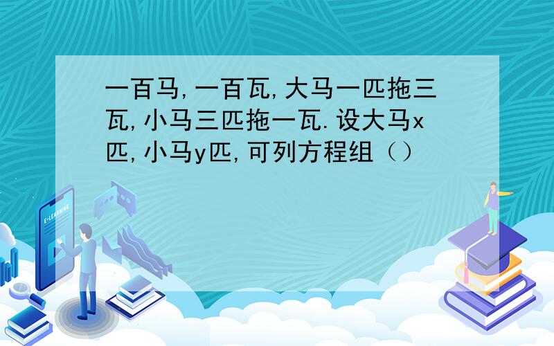 一百马,一百瓦,大马一匹拖三瓦,小马三匹拖一瓦.设大马x匹,小马y匹,可列方程组（）