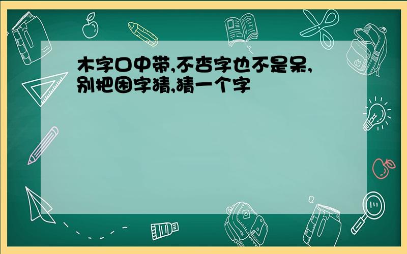 木字口中带,不杏字也不是呆,别把困字猜,猜一个字