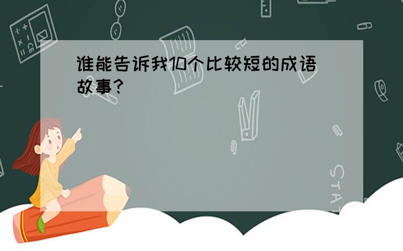 谁能告诉我10个比较短的成语故事?