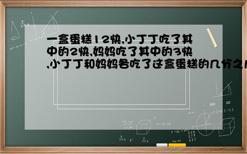 一盒蛋糕12快,小丁丁吃了其中的2快,妈妈吃了其中的3快,小丁丁和妈妈各吃了这盒蛋糕的几分之几