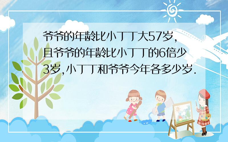 爷爷的年龄比小丁丁大57岁,且爷爷的年龄比小丁丁的6倍少3岁,小丁丁和爷爷今年各多少岁.