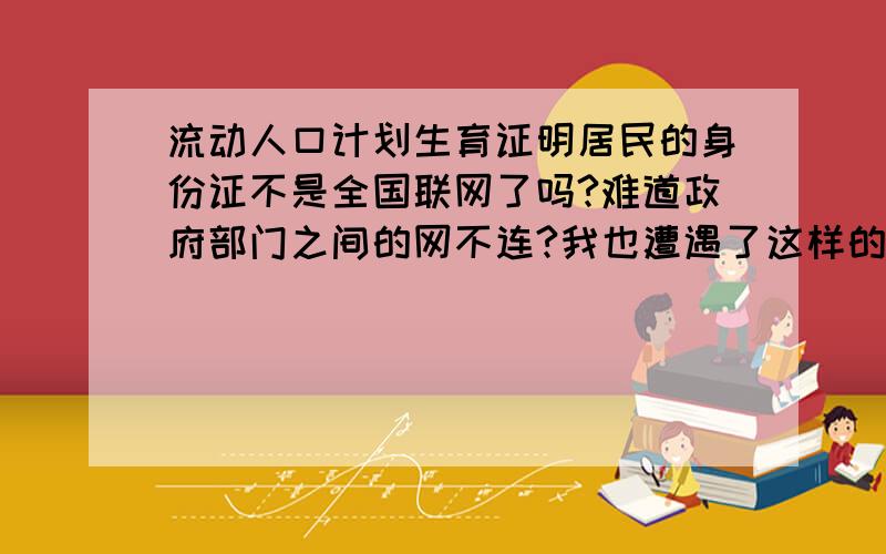 流动人口计划生育证明居民的身份证不是全国联网了吗?难道政府部门之间的网不连?我也遭遇了这样的问题,以前是结婚前开的证明,现在又要开,户籍地也说出去的时间长了不理解不给开!说的