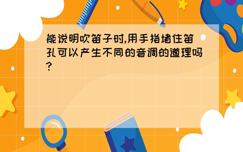 能说明吹笛子时,用手指堵住笛孔可以产生不同的音调的道理吗?