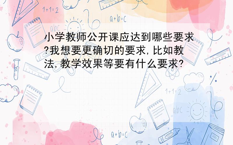 小学教师公开课应达到哪些要求?我想要更确切的要求,比如教法,教学效果等要有什么要求?