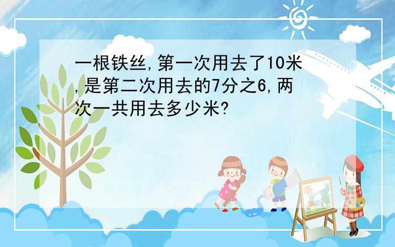 一根铁丝,第一次用去了10米,是第二次用去的7分之6,两次一共用去多少米?