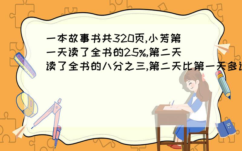 一本故事书共320页,小芳第一天读了全书的25%,第二天读了全书的八分之三,第二天比第一天多读多少页?还有多少页没读（要算式）再问一题,一批零件又甲、乙、丙三人完成.甲做了总数的40%,乙