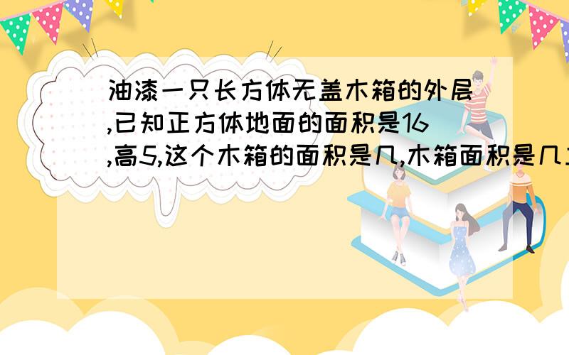 油漆一只长方体无盖木箱的外层,已知正方体地面的面积是16,高5,这个木箱的面积是几,木箱面积是几立方分米.列出算式,单位名称是分米