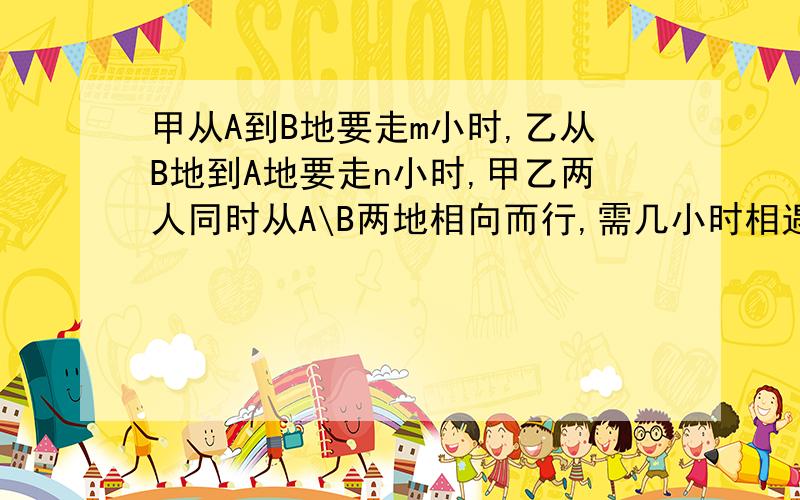 甲从A到B地要走m小时,乙从B地到A地要走n小时,甲乙两人同时从A\B两地相向而行,需几小时相遇?