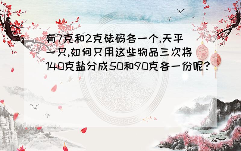 有7克和2克砝码各一个,天平一只,如何只用这些物品三次将140克盐分成50和90克各一份呢?