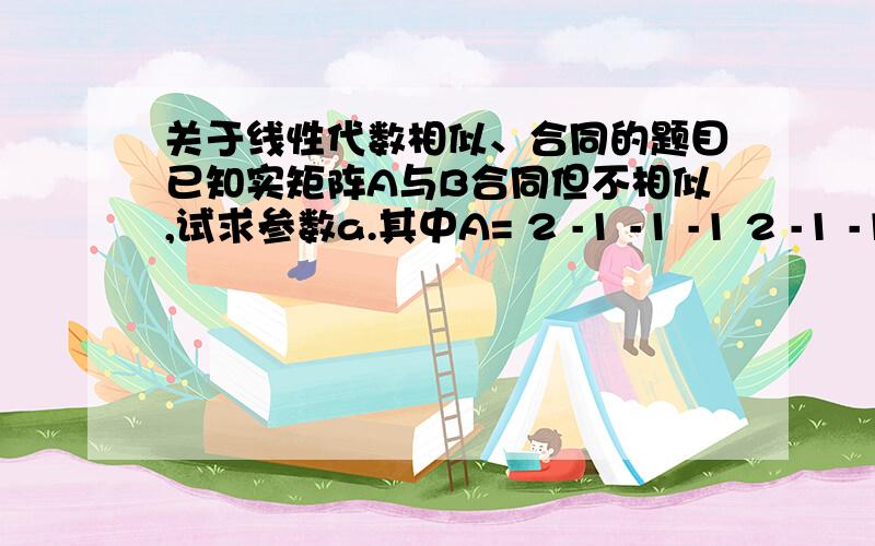 关于线性代数相似、合同的题目已知实矩阵A与B合同但不相似,试求参数a.其中A= 2 -1 -1 -1 2 -1 -1 -1 2 B= 3 a 0 a 3 0 0 0 0