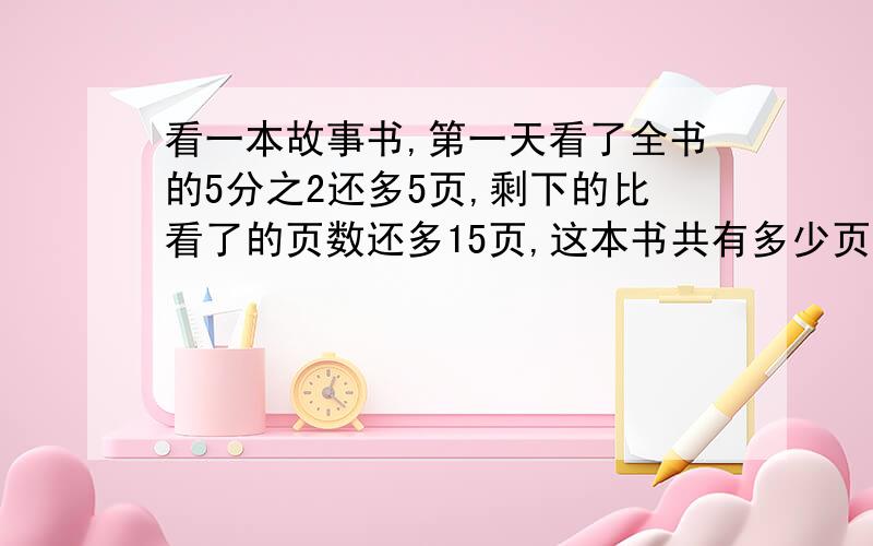 看一本故事书,第一天看了全书的5分之2还多5页,剩下的比看了的页数还多15页,这本书共有多少页?