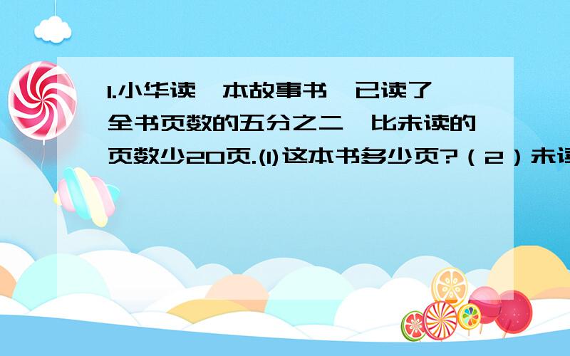 1.小华读一本故事书,已读了全书页数的五分之二,比未读的页数少20页.(1)这本书多少页?（2）未读的多少页?